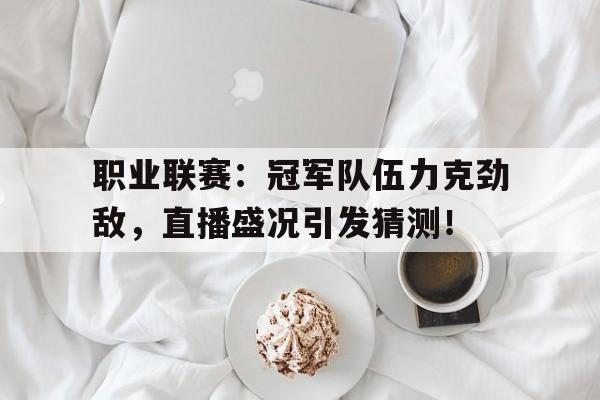 随机职业联赛：冠军队伍力克劲敌，直播盛况引发猜测！