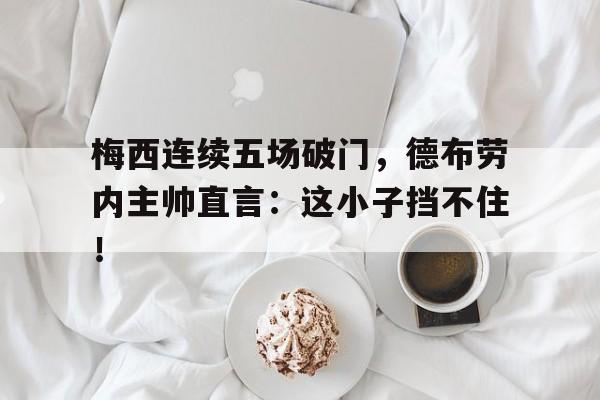 随机梅西连续五场破门,德布劳内主帅直言:这小子挡不住!德布劳内罗德里戈破门